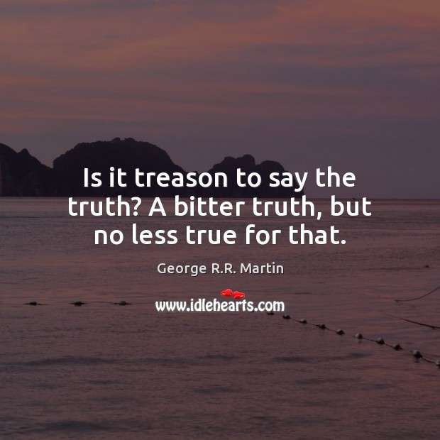 Is it treason to say the truth? A bitter truth, but no less true for that. George R.R. Martin Picture Quote