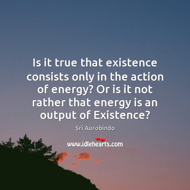 Is it true that existence consists only in the action of energy? Sri Aurobindo Picture Quote