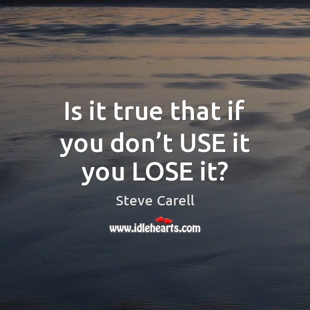 Is it true that if you don’t USE it you LOSE it? Steve Carell Picture Quote
