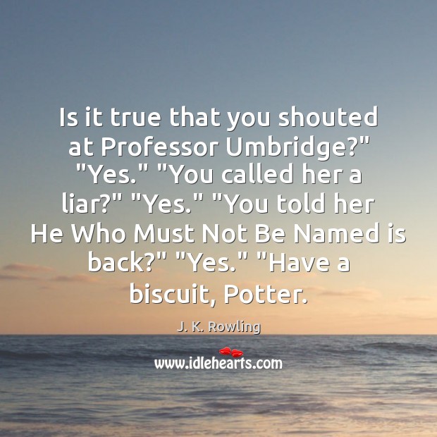 Is it true that you shouted at Professor Umbridge?” “Yes.” “You called J. K. Rowling Picture Quote