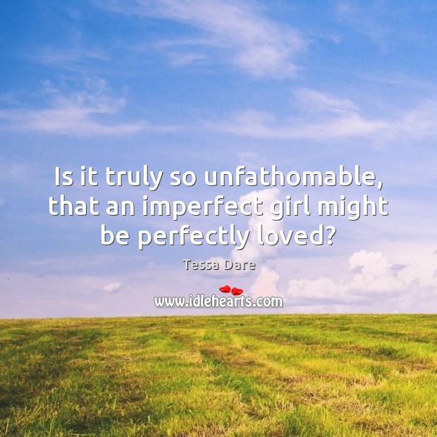 Is it truly so unfathomable, that an imperfect girl might be perfectly loved? Tessa Dare Picture Quote
