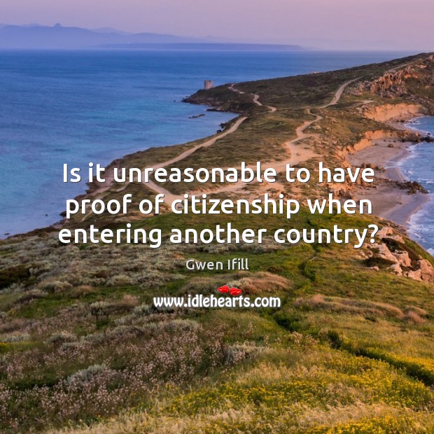 Is it unreasonable to have proof of citizenship when entering another country? Gwen Ifill Picture Quote
