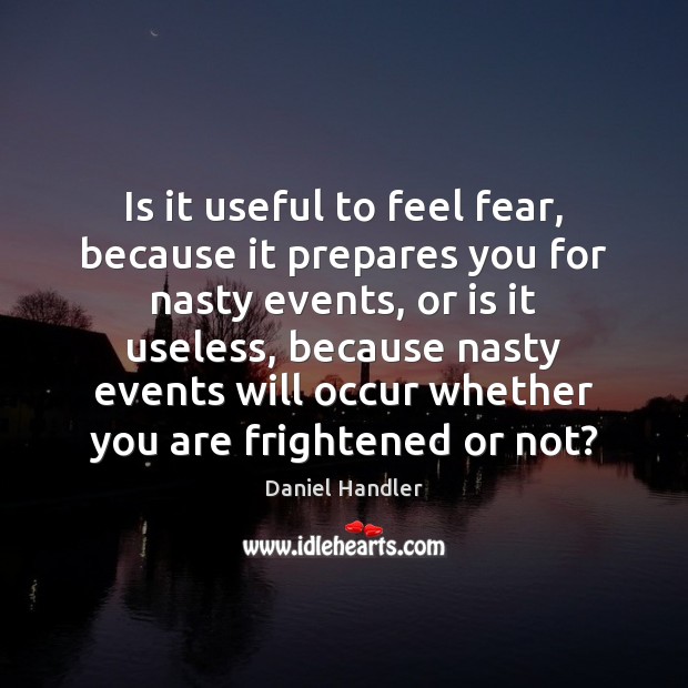 Is it useful to feel fear, because it prepares you for nasty Daniel Handler Picture Quote