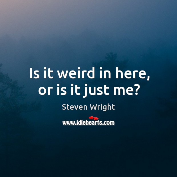 Is it weird in here, or is it just me? Steven Wright Picture Quote