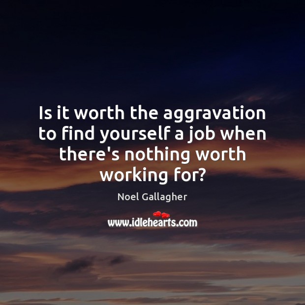 Is it worth the aggravation to find yourself a job when there’s nothing worth working for? Image