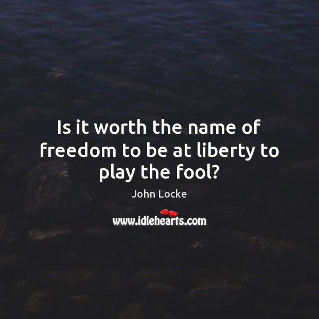 Is it worth the name of freedom to be at liberty to play the fool? Image