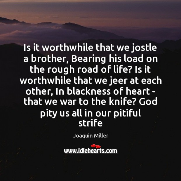 Is it worthwhile that we jostle a brother, Bearing his load on 