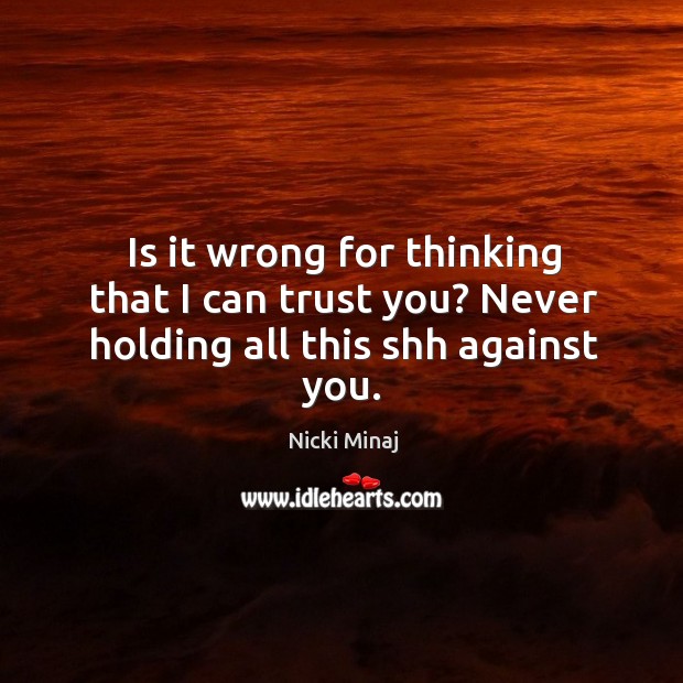 Is it wrong for thinking that I can trust you? never holding all this shh against you. Image