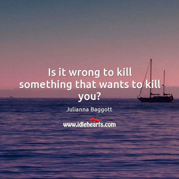 Is it wrong to kill something that wants to kill you? Julianna Baggott Picture Quote