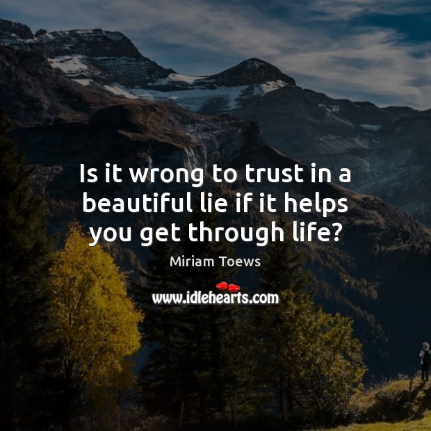 Is it wrong to trust in a beautiful lie if it helps you get through life? Miriam Toews Picture Quote