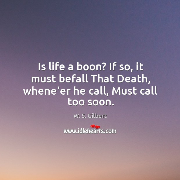 Is life a boon? If so, it must befall That Death, whene’er he call, Must call too soon. W. S. Gilbert Picture Quote