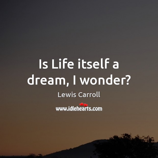 Is Life itself a dream, I wonder? Lewis Carroll Picture Quote