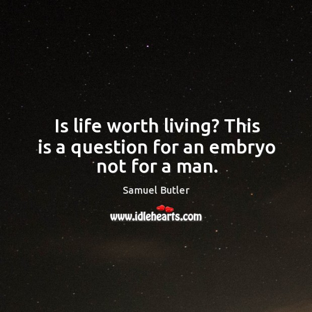 Is life worth living? this is a question for an embryo not for a man. Image