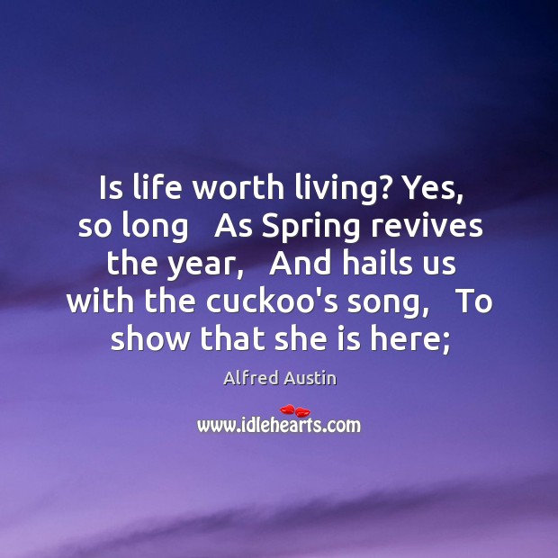 Is life worth living? Yes, so long   As Spring revives the year, Alfred Austin Picture Quote