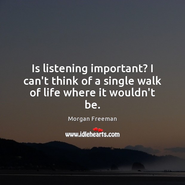 Is listening important? I can’t think of a single walk of life where it wouldn’t be. Morgan Freeman Picture Quote