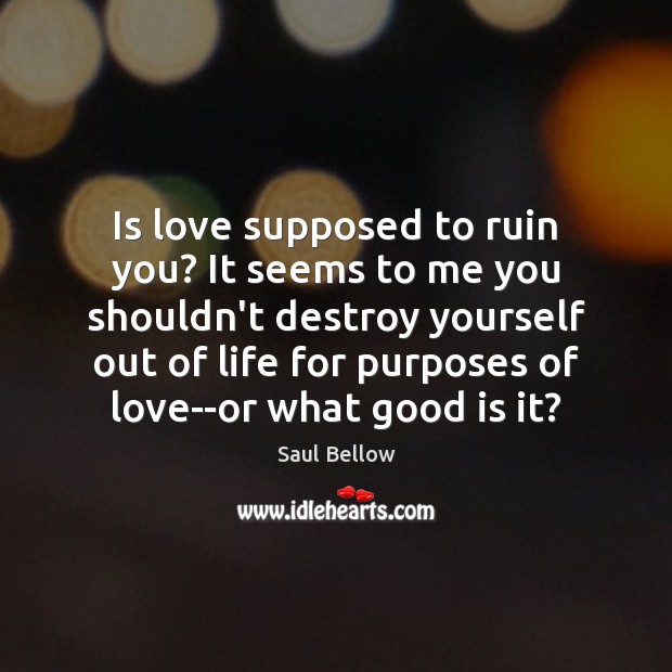 Is love supposed to ruin you? It seems to me you shouldn’t Saul Bellow Picture Quote