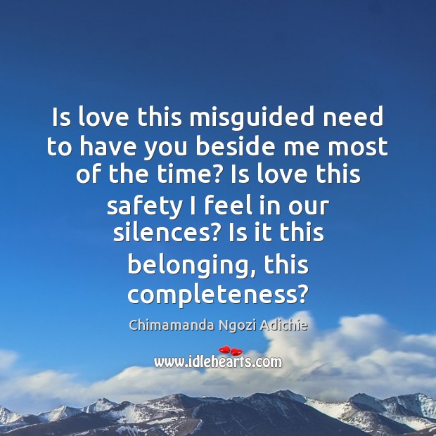 Is love this misguided need to have you beside me most of Chimamanda Ngozi Adichie Picture Quote