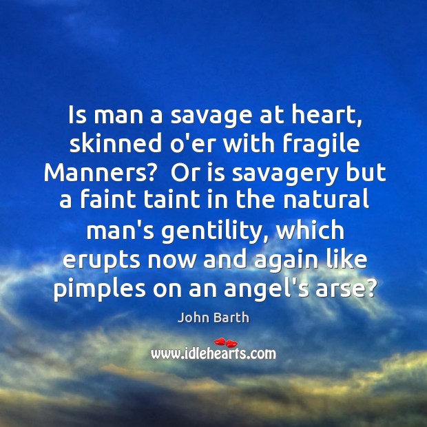 Is man a savage at heart, skinned o’er with fragile Manners?  Or John Barth Picture Quote