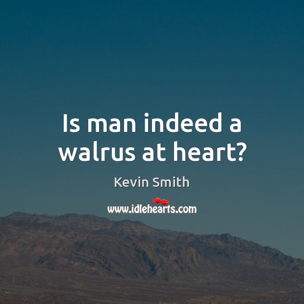 Is man indeed a walrus at heart? Kevin Smith Picture Quote