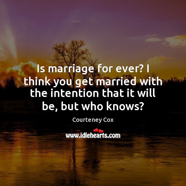 Is marriage for ever? I think you get married with the intention Courteney Cox Picture Quote