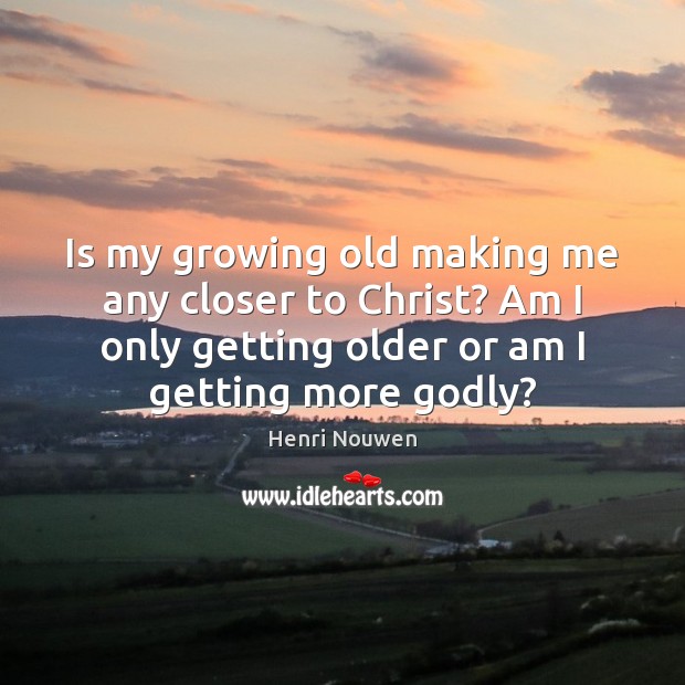 Is my growing old making me any closer to Christ? Am I Henri Nouwen Picture Quote