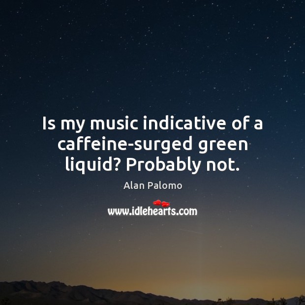Is my music indicative of a caffeine-surged green liquid? Probably not. Alan Palomo Picture Quote