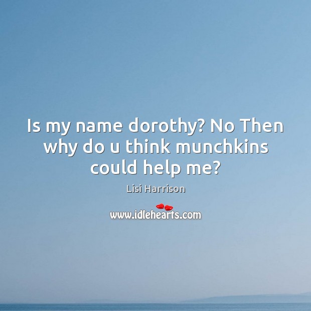 Is my name dorothy? No Then why do u think munchkins could help me? Image