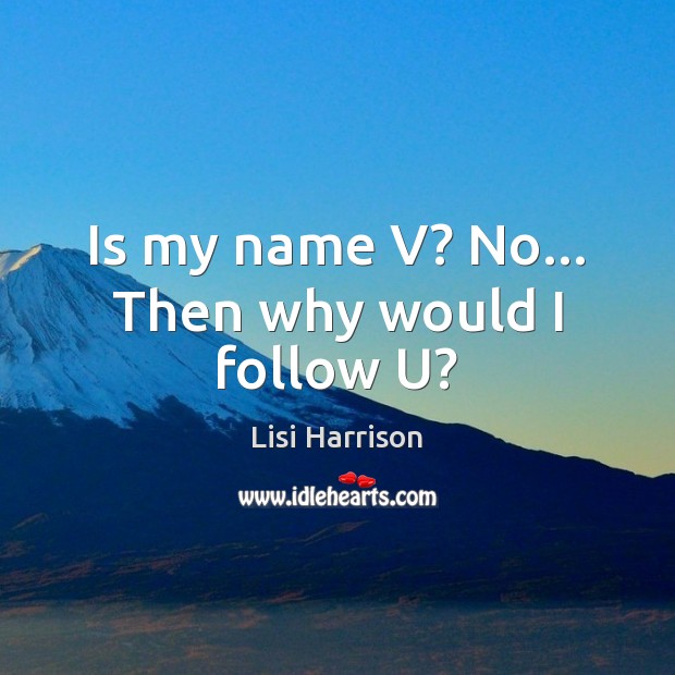 Is my name V? No… Then why would I follow U? Lisi Harrison Picture Quote