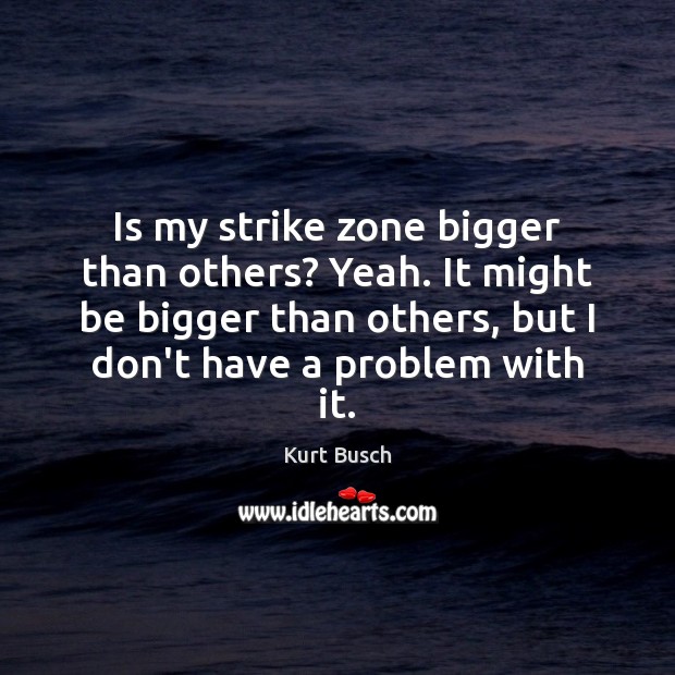 Is my strike zone bigger than others? Yeah. It might be bigger Kurt Busch Picture Quote