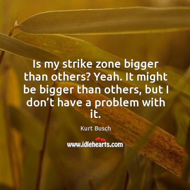 Is my strike zone bigger than others? yeah. It might be bigger than others, but I don’t have a problem with it. Image
