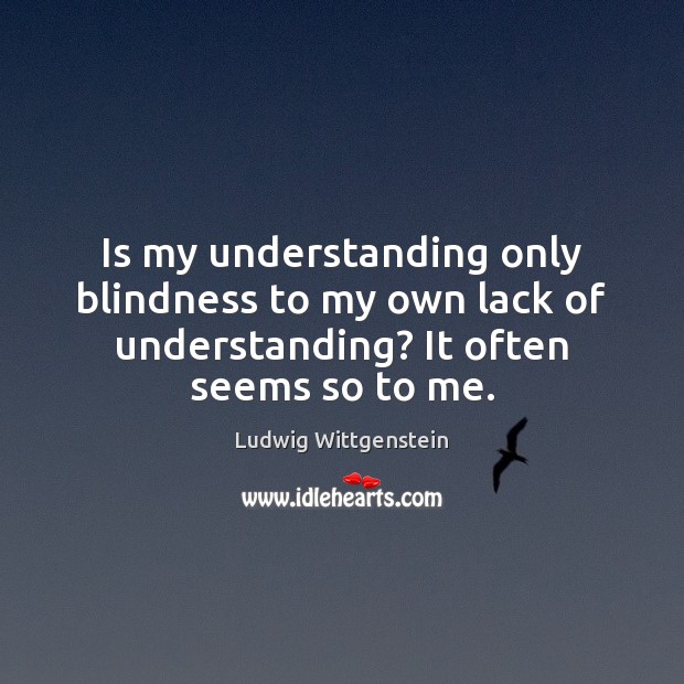 Is my understanding only blindness to my own lack of understanding? It Ludwig Wittgenstein Picture Quote