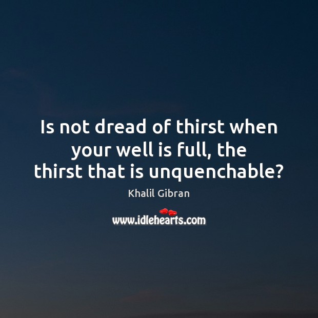 Is not dread of thirst when your well is full, the thirst that is unquenchable? Khalil Gibran Picture Quote