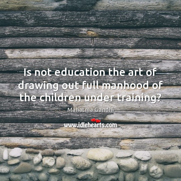 Is not education the art of drawing out full manhood of the children under training? 