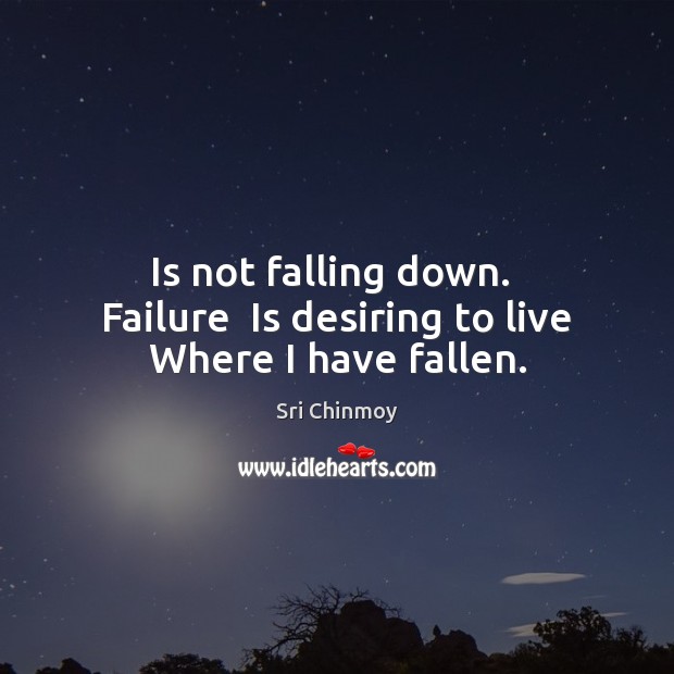 Is not falling down.  Failure  Is desiring to live Where I have fallen. Image