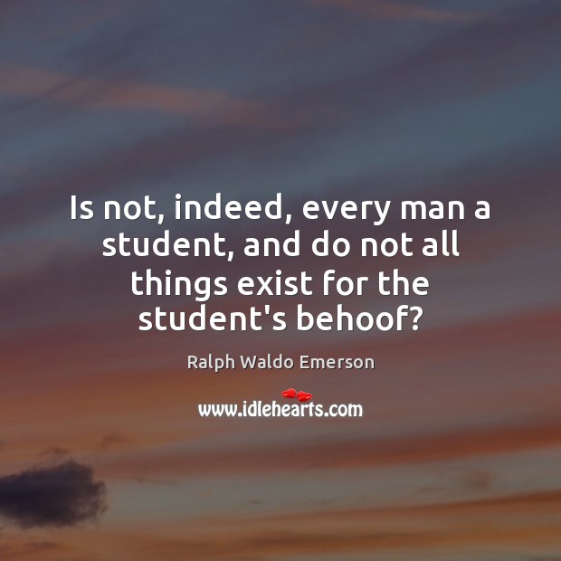 Is not, indeed, every man a student, and do not all things exist for the student’s behoof? Ralph Waldo Emerson Picture Quote