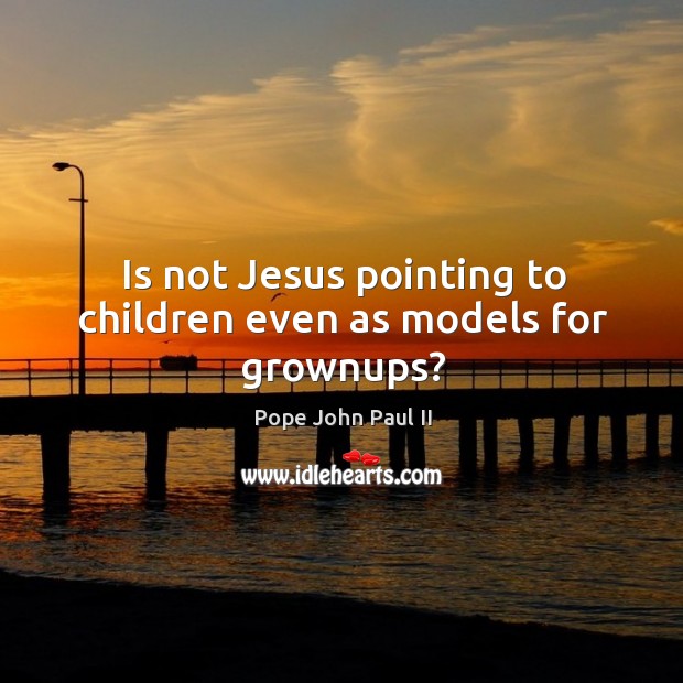 Is not Jesus pointing to children even as models for grownups? Pope John Paul II Picture Quote