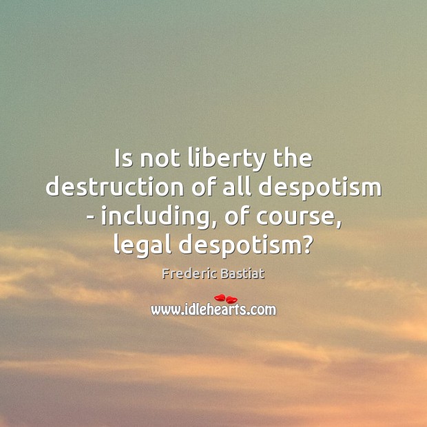 Is not liberty the destruction of all despotism – including, of course, legal despotism? Frederic Bastiat Picture Quote