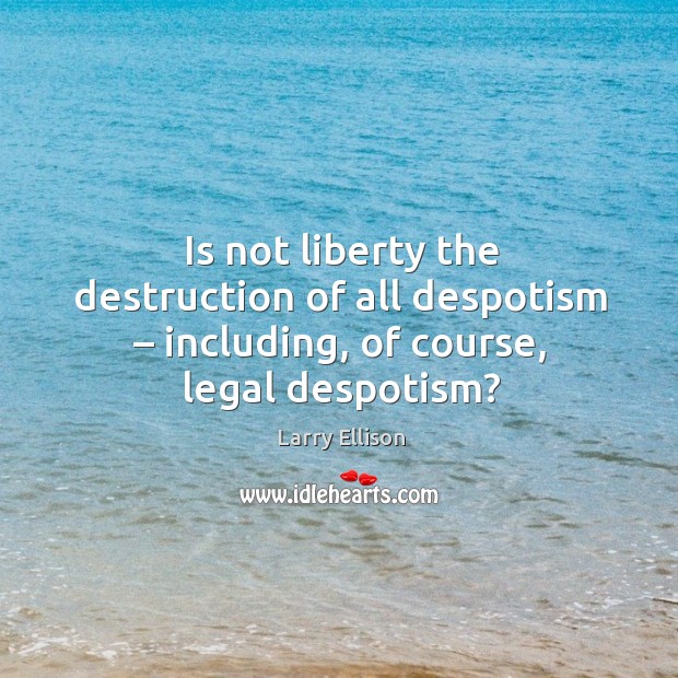 Is not liberty the destruction of all despotism – including, of course, legal despotism? Larry Ellison Picture Quote