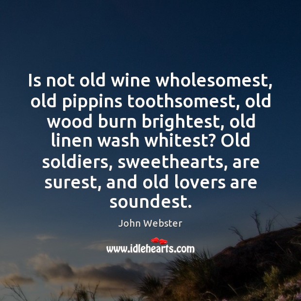 Is not old wine wholesomest, old pippins toothsomest, old wood burn brightest, John Webster Picture Quote