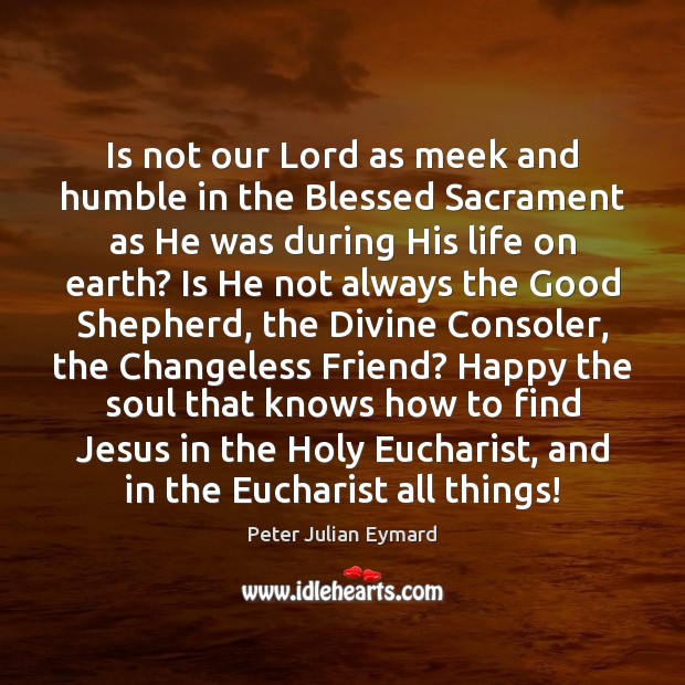 Is not our Lord as meek and humble in the Blessed Sacrament Peter Julian Eymard Picture Quote