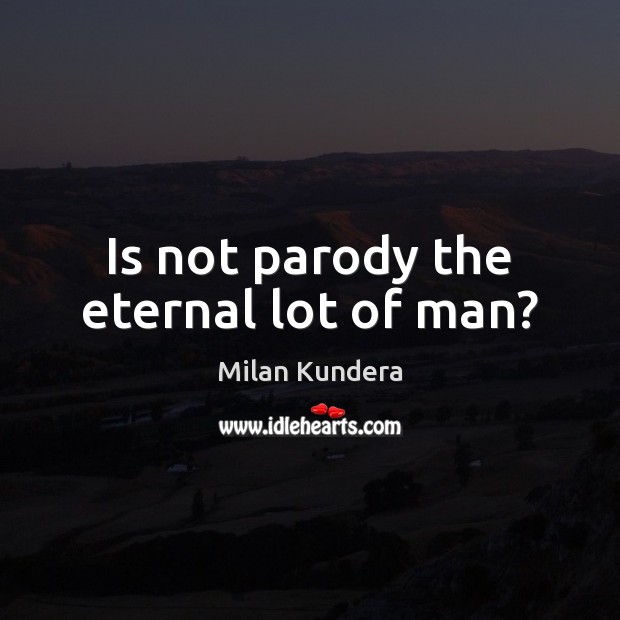 Is not parody the eternal lot of man? Milan Kundera Picture Quote