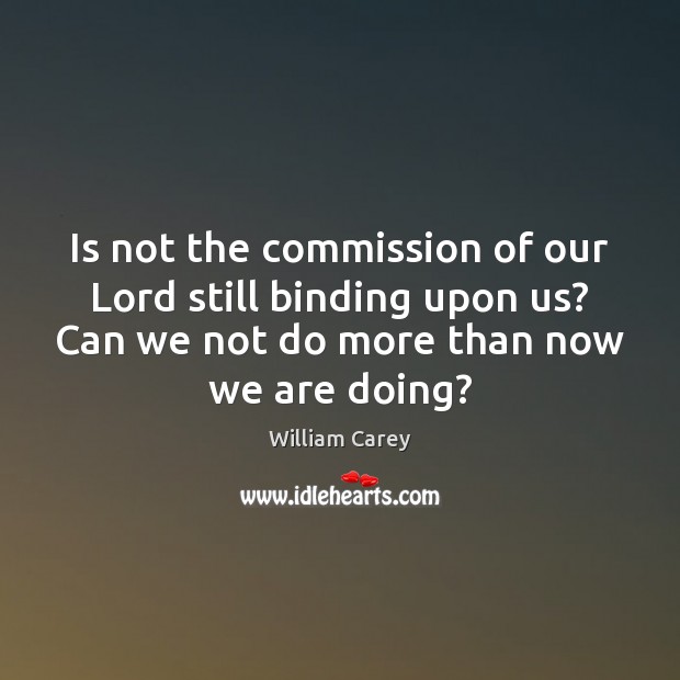 Is not the commission of our Lord still binding upon us? Can William Carey Picture Quote