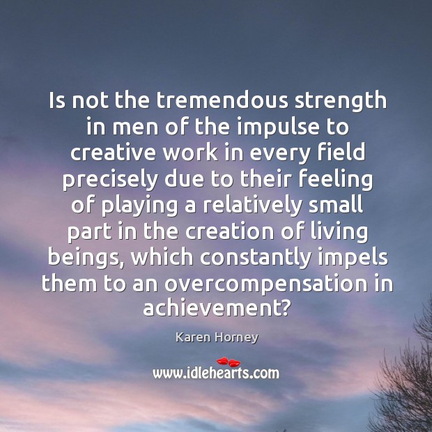 Is not the tremendous strength in men of the impulse to creative work in every field Karen Horney Picture Quote