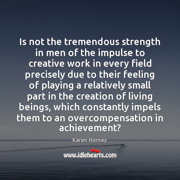 Is not the tremendous strength in men of the impulse to creative Karen Horney Picture Quote