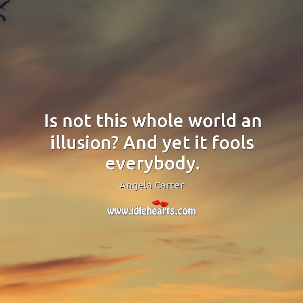 Is not this whole world an illusion? and yet it fools everybody. Angela Carter Picture Quote