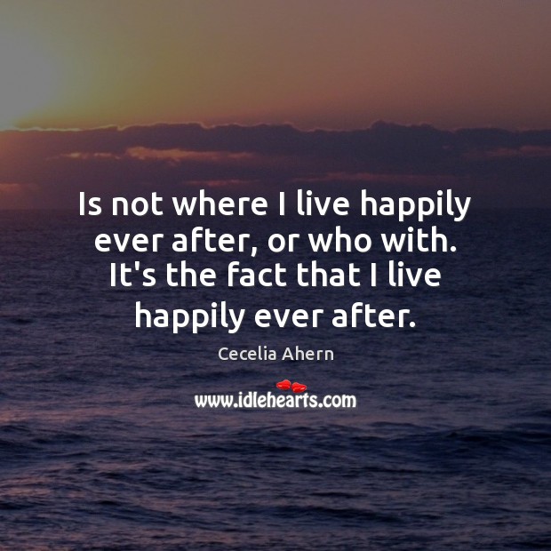 Is not where I live happily ever after, or who with. It’s Cecelia Ahern Picture Quote