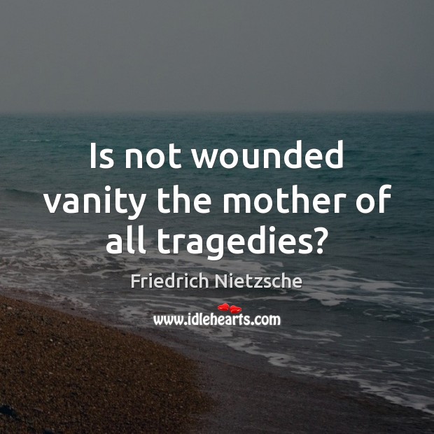 Is not wounded vanity the mother of all tragedies? Friedrich Nietzsche Picture Quote