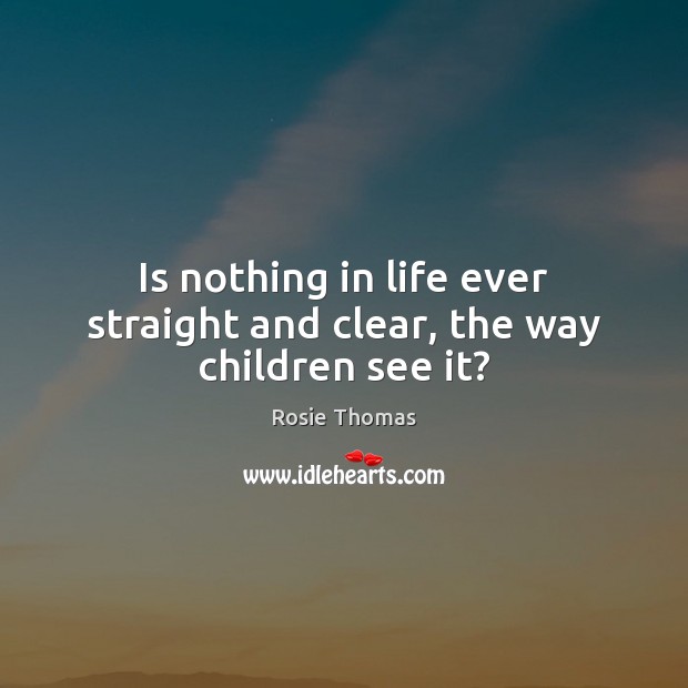 Is nothing in life ever straight and clear, the way children see it? Rosie Thomas Picture Quote