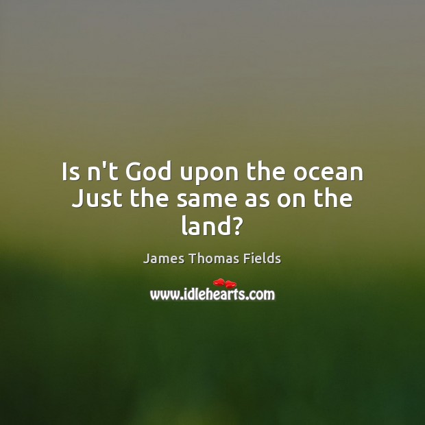 Is n’t God upon the ocean Just the same as on the land? James Thomas Fields Picture Quote
