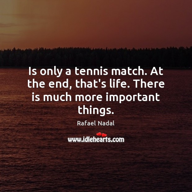 Is only a tennis match. At the end, that’s life. There is much more important things. Rafael Nadal Picture Quote